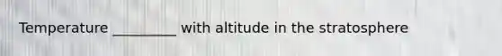 Temperature _________ with altitude in the stratosphere