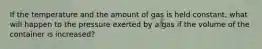 If the temperature and the amount of gas is held constant, what will happen to the pressure exerted by a gas if the volume of the container is increased?