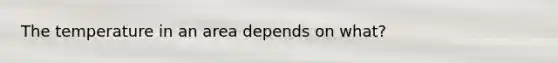 The temperature in an area depends on what?