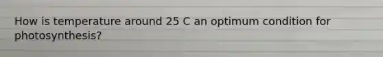 How is temperature around 25 C an optimum condition for photosynthesis?