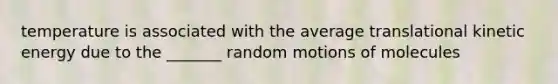 temperature is associated with the average translational kinetic energy due to the _______ random motions of molecules