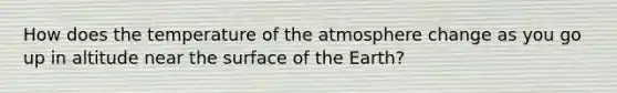 How does the temperature of the atmosphere change as you go up in altitude near the surface of the Earth?