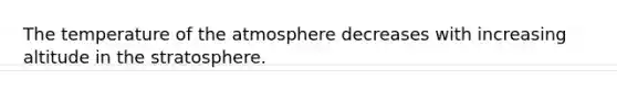 The temperature of the atmosphere decreases with increasing altitude in the stratosphere.