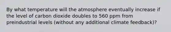 By what temperature will the atmosphere eventually increase if the level of carbon dioxide doubles to 560 ppm from preindustrial levels (without any additional climate feedback)?