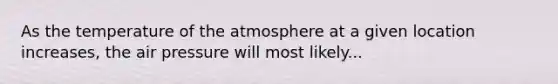 As the temperature of the atmosphere at a given location increases, the air pressure will most likely...