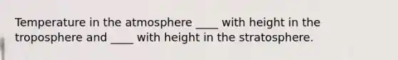 Temperature in the atmosphere ____ with height in the troposphere and ____ with height in the stratosphere.