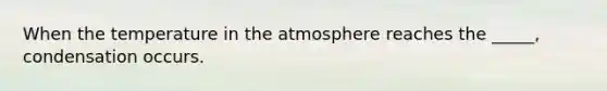 When the temperature in the atmosphere reaches the _____, condensation occurs.