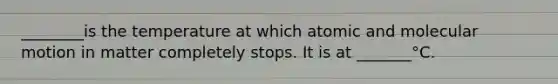 ________is the temperature at which atomic and molecular motion in matter completely stops. It is at _______°C.