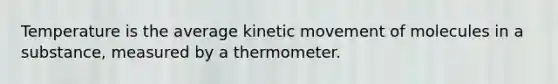 Temperature is the average kinetic movement of molecules in a substance, measured by a thermometer.