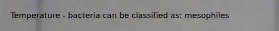 Temperature - bacteria can be classified as: mesophiles