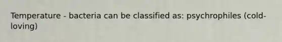 Temperature - bacteria can be classified as: psychrophiles (cold-loving)