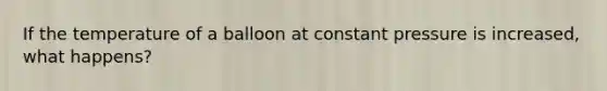 If the temperature of a balloon at constant pressure is increased, what happens?