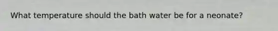 What temperature should the bath water be for a neonate?