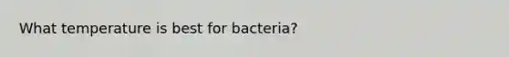 What temperature is best for bacteria?