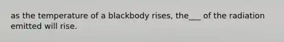 as the temperature of a blackbody rises, the___ of the radiation emitted will rise.