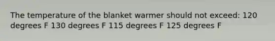 The temperature of the blanket warmer should not exceed: 120 degrees F 130 degrees F 115 degrees F 125 degrees F