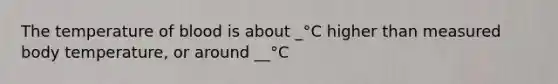 The temperature of blood is about _°C higher than measured body temperature, or around __°C