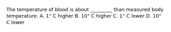 The temperature of blood is about _________ than measured body temperature. A. 1° C higher B. 10° C higher C. 1° C lower D. 10° C lower