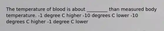 The temperature of blood is about _________ than measured body temperature. -1 degree C higher -10 degrees C lower -10 degrees C higher -1 degree C lower