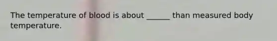 The temperature of blood is about ______ than measured body temperature.