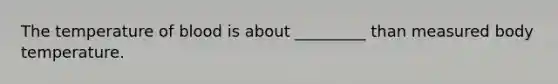 The temperature of blood is about _________ than measured body temperature.