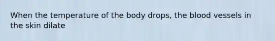 When the temperature of the body drops, the blood vessels in the skin dilate