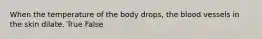 When the temperature of the body drops, the blood vessels in the skin dilate. True False