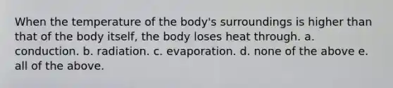 When the temperature of the body's surroundings is higher than that of the body itself, the body loses heat through. a. conduction. b. radiation. c. evaporation. d. none of the above e. all of the above.