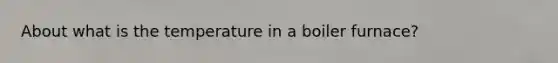 About what is the temperature in a boiler furnace?