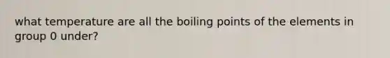 what temperature are all the boiling points of the elements in group 0 under?