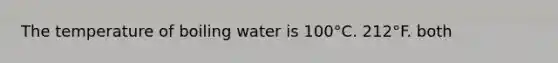 The temperature of boiling water is 100°C. 212°F. both