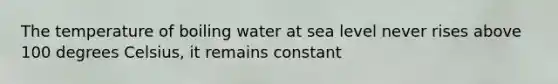 The temperature of boiling water at sea level never rises above 100 degrees Celsius, it remains constant