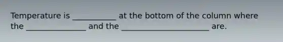 Temperature is ___________ at the bottom of the column where the _______________ and the ______________________ are.