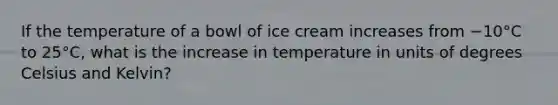 If the temperature of a bowl of ice cream increases from −10°C to 25°C, what is the increase in temperature in units of degrees Celsius and Kelvin?