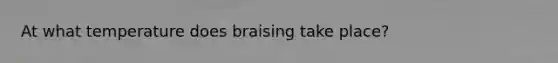 At what temperature does braising take place?