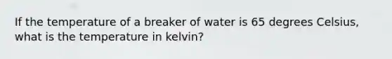 If the temperature of a breaker of water is 65 degrees Celsius, what is the temperature in kelvin?