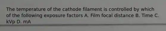 The temperature of the cathode filament is controlled by which of the following exposure factors A. Film focal distance B. Time C. kVp D. mA