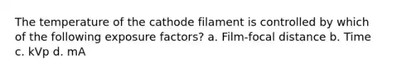 The temperature of the cathode filament is controlled by which of the following exposure factors? a. Film-focal distance b. Time c. kVp d. mA