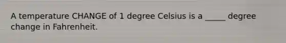 A temperature CHANGE of 1 degree Celsius is a _____ degree change in Fahrenheit.