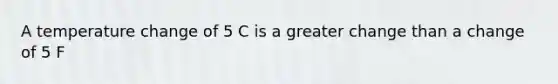 A temperature change of 5 C is a greater change than a change of 5 F