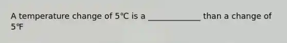 A temperature change of 5℃ is a _____________ than a change of 5℉