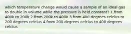 which temperature change would cause a sample of an ideal gas to double in volume while the pressure is held constant? 1.from 400k to 200k 2.from 200k to 400k 3.from 400 degrees celcius to 200 degrees celcius 4.from 200 degrees celcius to 400 degrees celcius