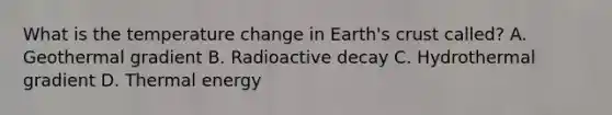 What is the temperature change in Earth's crust called? A. Geothermal gradient B. Radioactive decay C. Hydrothermal gradient D. Thermal energy