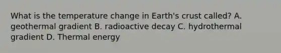 What is the temperature change in Earth's crust called? A. geothermal gradient B. radioactive decay C. hydrothermal gradient D. Thermal energy