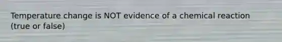 Temperature change is NOT evidence of a chemical reaction (true or false)