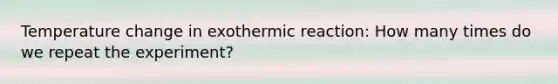 Temperature change in exothermic reaction: How many times do we repeat the experiment?