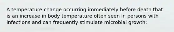 A temperature change occurring immediately before death that is an increase in body temperature often seen in persons with infections and can frequently stimulate microbial growth: