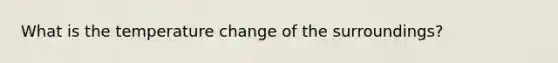 What is the temperature change of the surroundings?