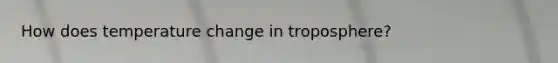 How does temperature change in troposphere?