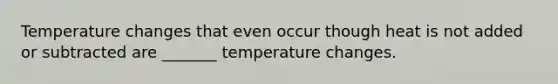 Temperature changes that even occur though heat is not added or subtracted are _______ temperature changes.